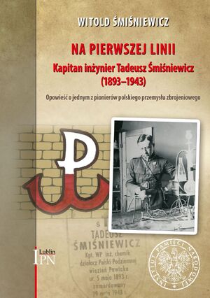 Okładka – Na pierwszej linii. Kapitan Inżynier Tadeusz Śmiśniewicz (1893–1943). Opowieść o jednym z pionierów polskiego przemysłu zbrojeniowego